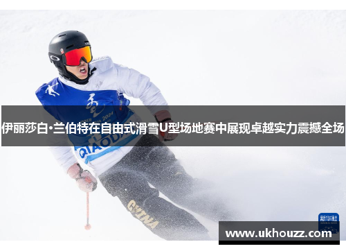 伊丽莎白·兰伯特在自由式滑雪U型场地赛中展现卓越实力震撼全场